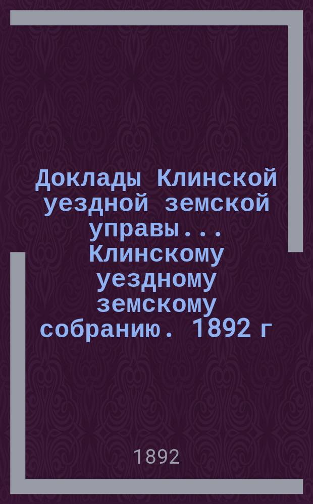 Доклады Клинской уездной земской управы... [Клинскому уездному земскому собранию]. 1892 г. : [По разным вопросам