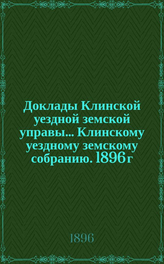 Доклады Клинской уездной земской управы... [Клинскому уездному земскому собранию]. 1896 г. № 1 : По народному образованию