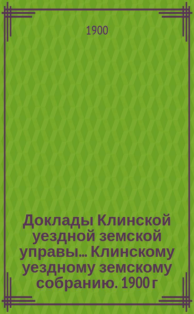 Доклады Клинской уездной земской управы... [Клинскому уездному земскому собранию]. 1900 г. : [По разным вопросам
