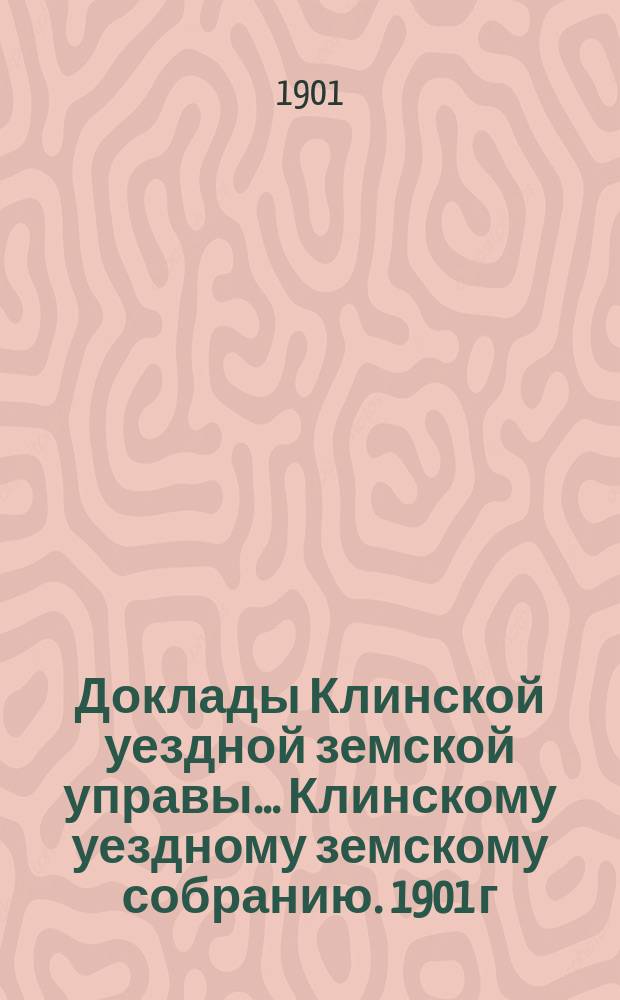 Доклады Клинской уездной земской управы... [Клинскому уездному земскому собранию]. 1901 г. : [По разным вопросам