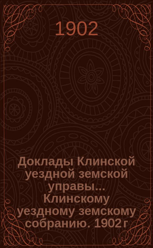 Доклады Клинской уездной земской управы... [Клинскому уездному земскому собранию]. 1902 г. : По отчетности и о денежных средствах Уездного земства за 1901 год