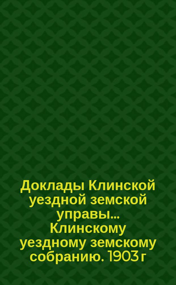 Доклады Клинской уездной земской управы... [Клинскому уездному земскому собранию]. 1903 г. : По экономической части