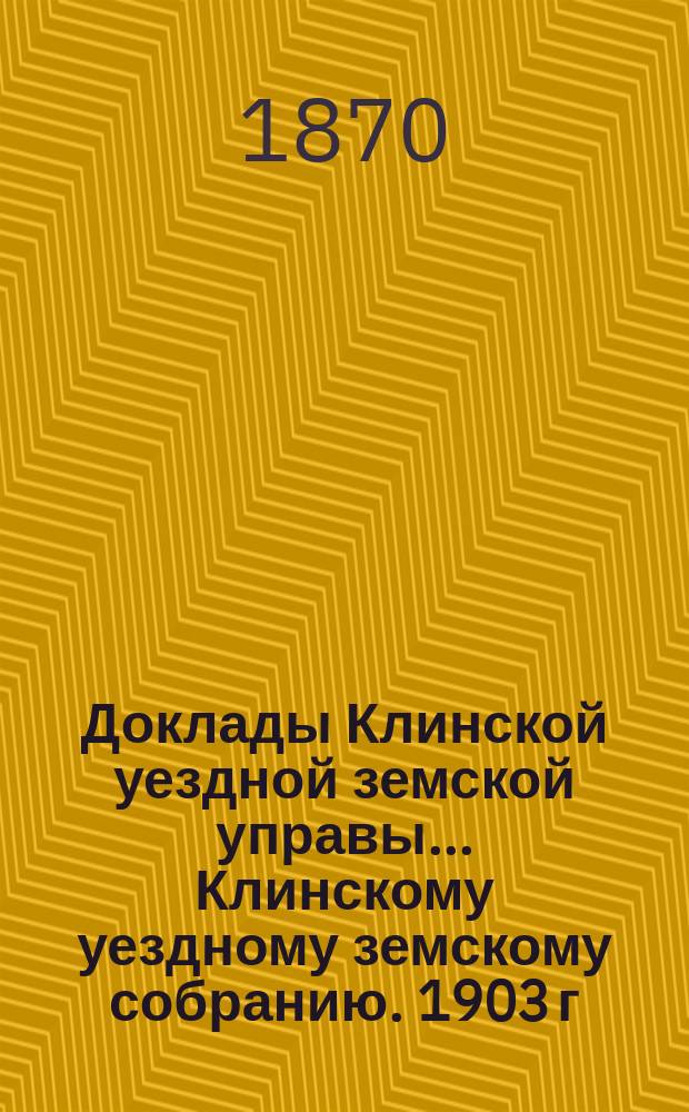 Доклады Клинской уездной земской управы... [Клинскому уездному земскому собранию]. 1903 г. Приложение... : Приложение...