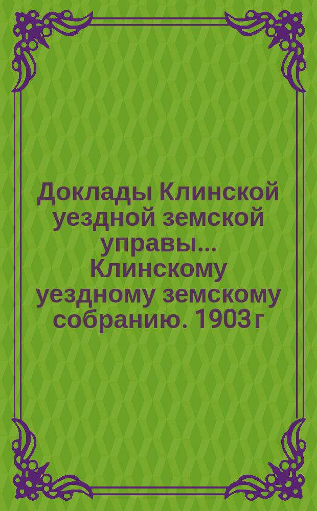 Доклады Клинской уездной земской управы... [Клинскому уездному земскому собранию]. 1903 г. : По строительной части