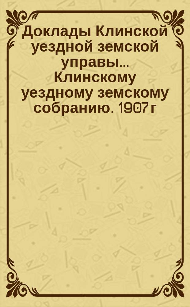Доклады Клинской уездной земской управы... [Клинскому уездному земскому собранию]. 1907 г. : По народному образованию