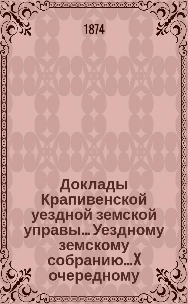Доклады Крапивенской уездной земской управы... Уездному земскому собранию... X очередному...