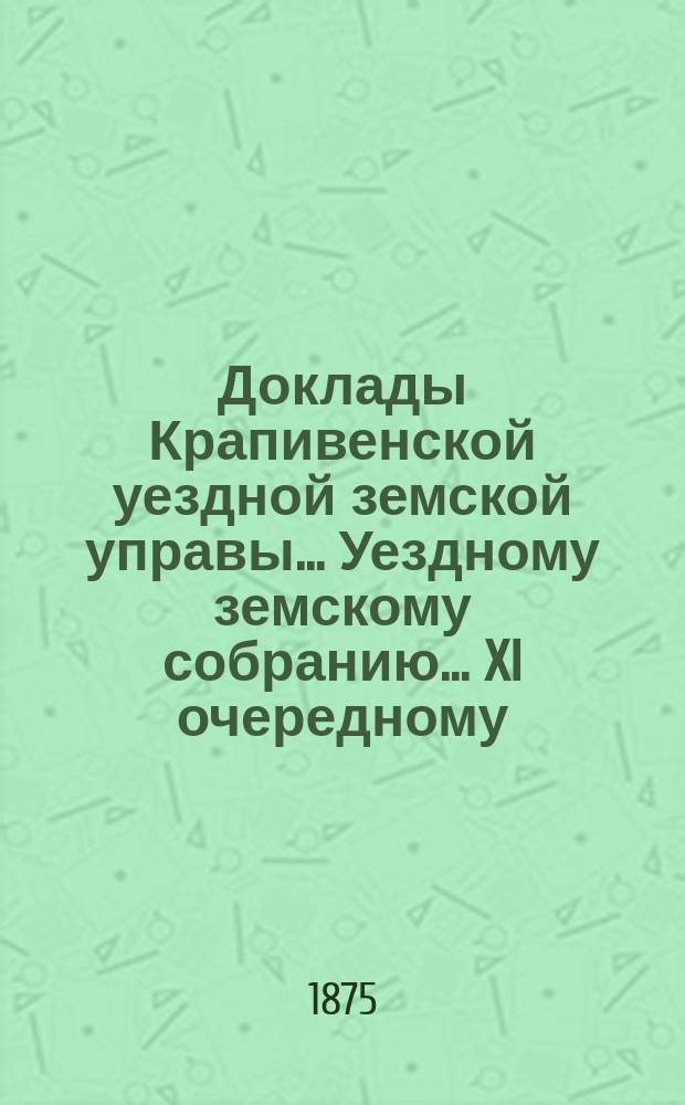 Доклады Крапивенской уездной земской управы... Уездному земскому собранию... XI очередному...