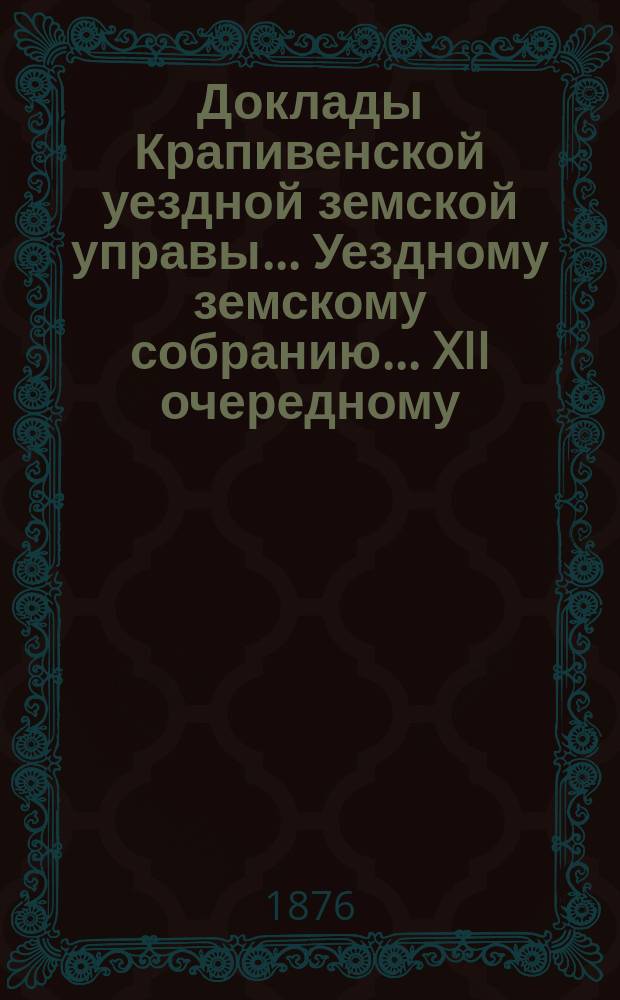 Доклады Крапивенской уездной земской управы... Уездному земскому собранию... XII очередному...1876 года