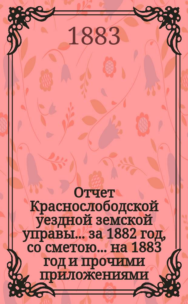 Отчет Краснослободской уездной земской управы... за 1882 год, со сметою... на 1883 год и прочими приложениями