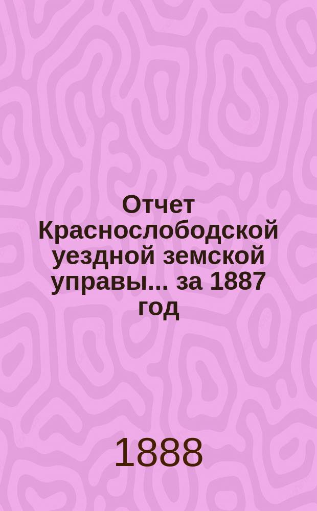 Отчет Краснослободской уездной земской управы... за 1887 год : за 1887 год, со сметою денежных уездных повинностей и раскладками уездного и губернского земских сборов на 1888 год и прочими приложениями