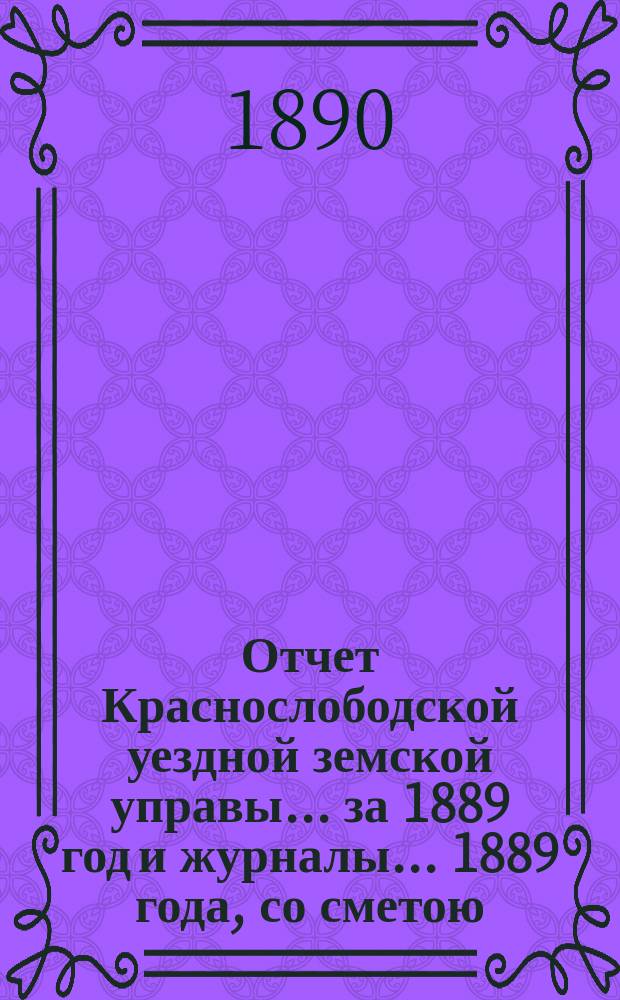 Отчет Краснослободской уездной земской управы... за 1889 год и журналы... 1889 года, со сметою... на 1890 год