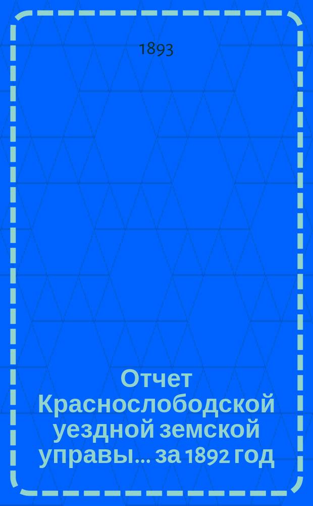 Отчет Краснослободской уездной земской управы... за 1892 год : за 1892 год и журналы Краснослободского очередного и чрезвычайного уездного земского собрания 1892 года, со сметою денежных уездных повинностей и раскладками уездного и губернского земских сборов на 1893 год