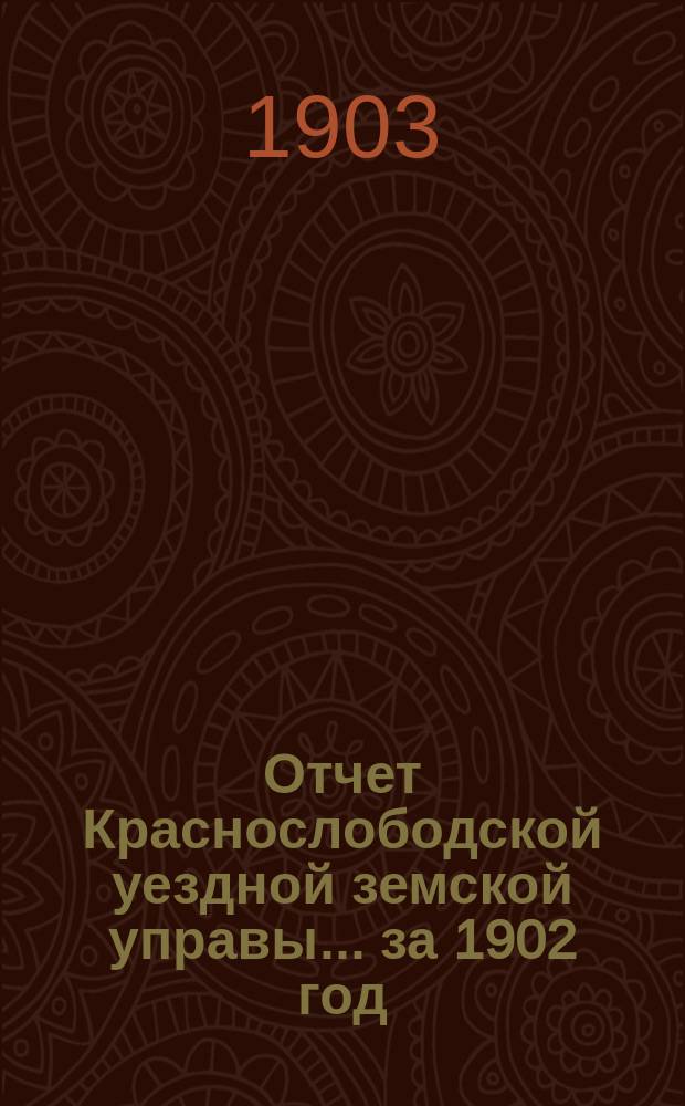 Отчет Краснослободской уездной земской управы... за 1902 год : за 1902 год и журналы Краснослободского уездного земского собрания очередной сессии 1902 года, с сметою и раскладкою денежных земских сборов на 1903 год и прочими приложениями, и чрезвычайного 19 февраля 1902 года