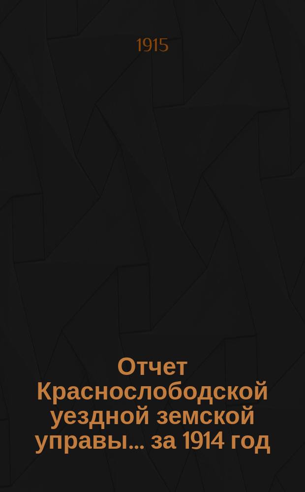 Отчет Краснослободской уездной земской управы... за 1914 год : за 1914 год, с журналами Уездного земского собрания очередной сессии 1914 года и чрезвычайных 15 марта и 3 августа, сметами и раскладкой земских сборов на 1915 год
