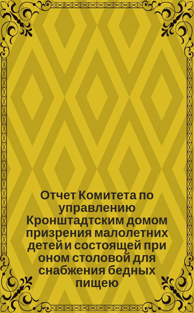 Отчет Комитета по управлению Кронштадтским домом призрения малолетних детей и состоящей при оном столовой для снабжения бедных пищею... ... за 1886 год