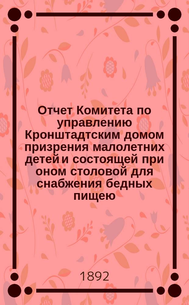Отчет Комитета по управлению Кронштадтским домом призрения малолетних детей и состоящей при оном столовой для снабжения бедных пищею... ... за 1891 год