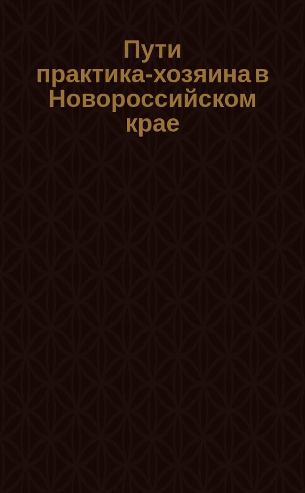 Пути практика-хозяина в Новороссийском крае : Ст. 1-6. Ст. 1-[4] : О рациональном хозяйстве ; Необходимые качества хозяина ; Ввод во владение ; Об удобрениях ; Рабочие силы