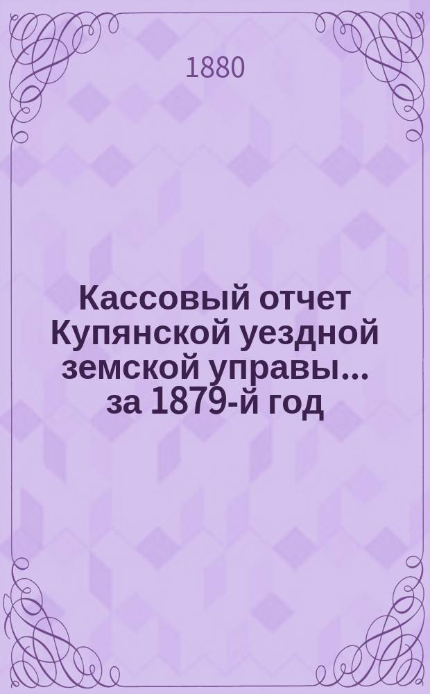 Кассовый отчет Купянской уездной земской управы... ... за 1879-й год