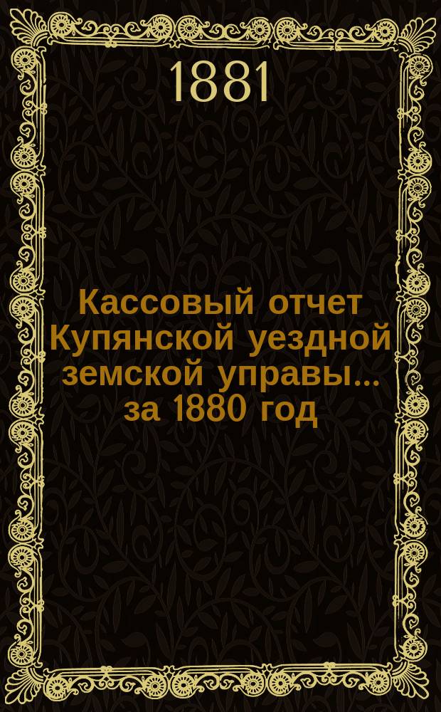 Кассовый отчет Купянской уездной земской управы... ... за 1880 год