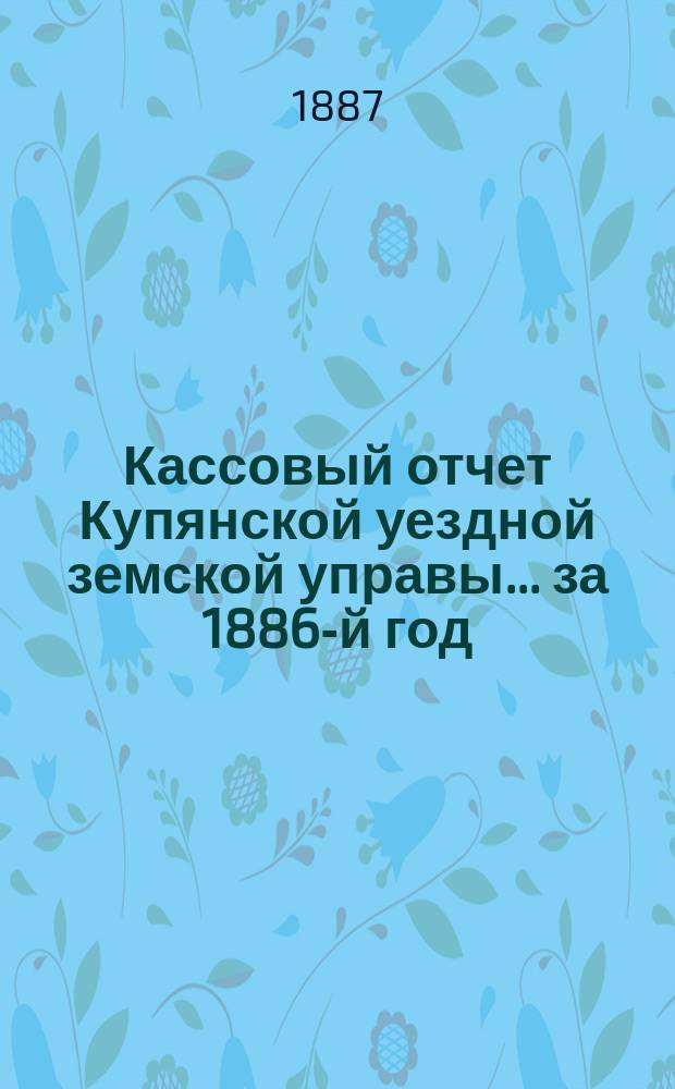 Кассовый отчет Купянской уездной земской управы... ... за 1886-й год