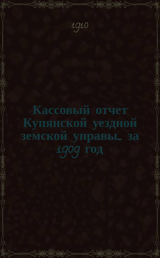 Кассовый отчет Купянской уездной земской управы... ... за 1909 год