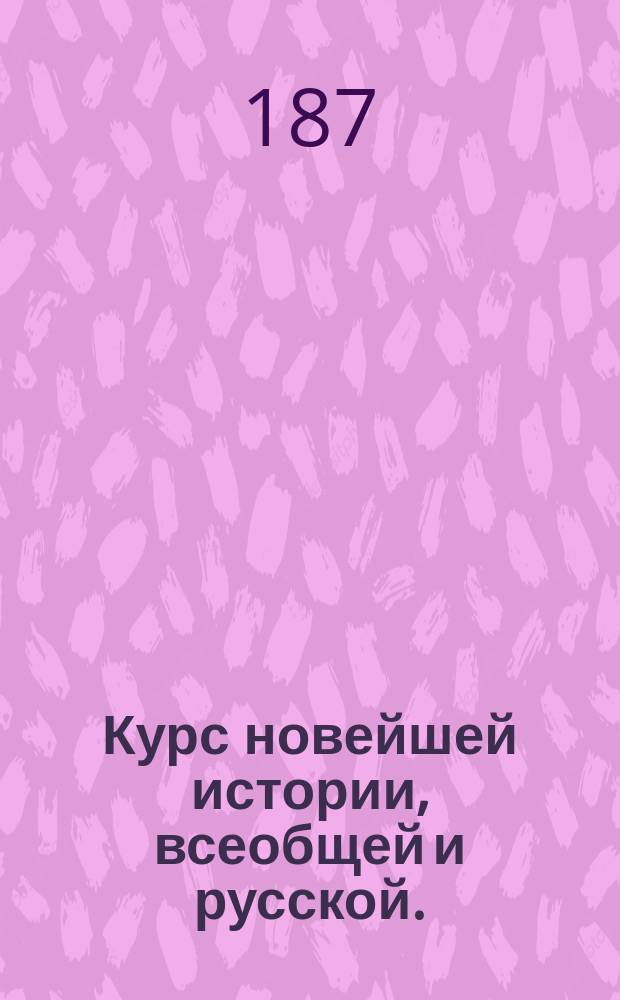 Курс новейшей истории, всеобщей и русской. (1789-1873) : Чит. в Павлов. воен. уч-ще