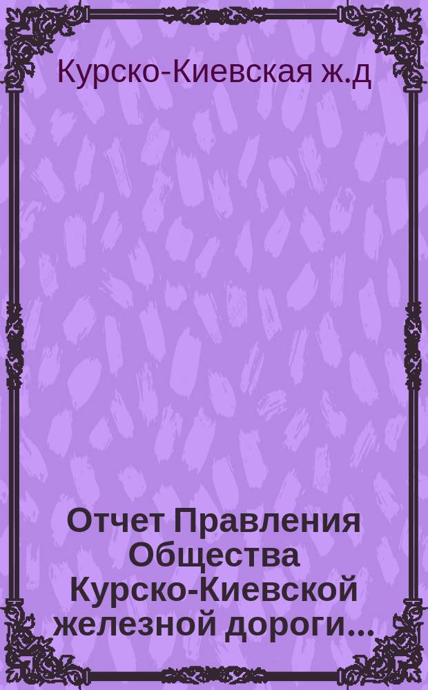 Отчет Правления Общества Курско-Киевской железной дороги...