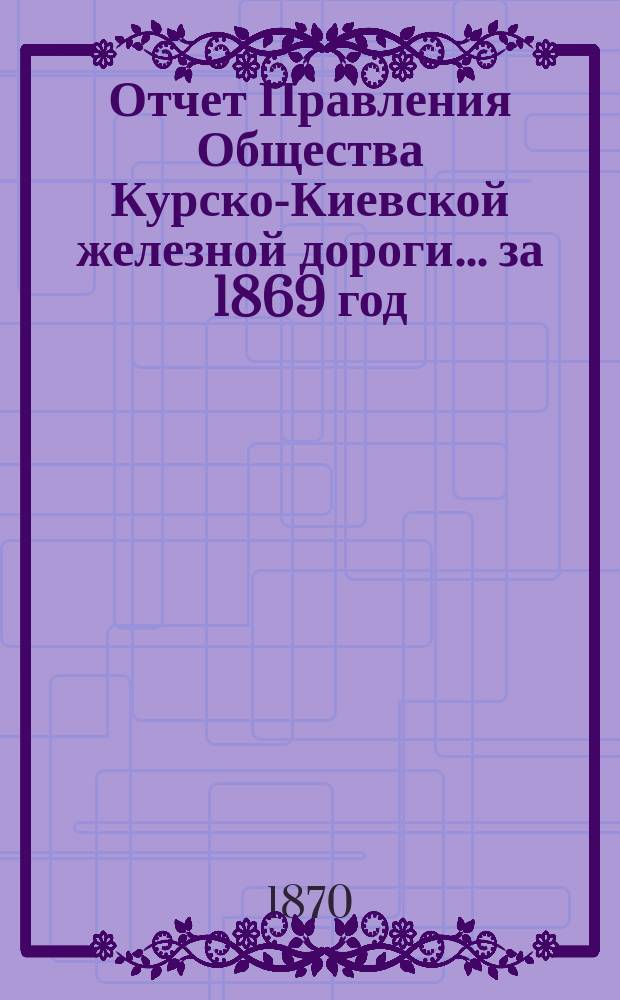 Отчет Правления Общества Курско-Киевской железной дороги... за 1869 год