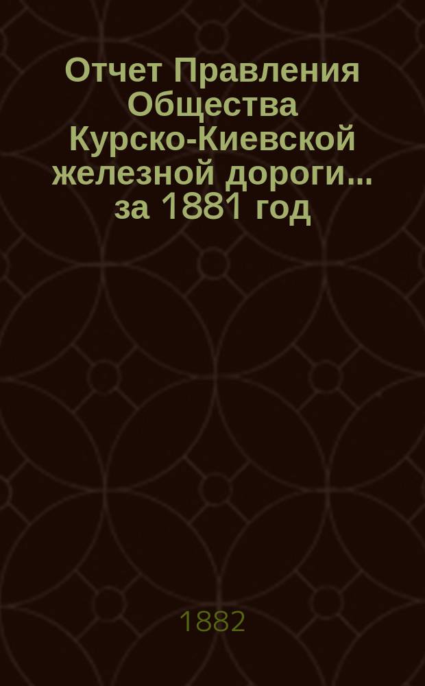 Отчет Правления Общества Курско-Киевской железной дороги... за 1881 год