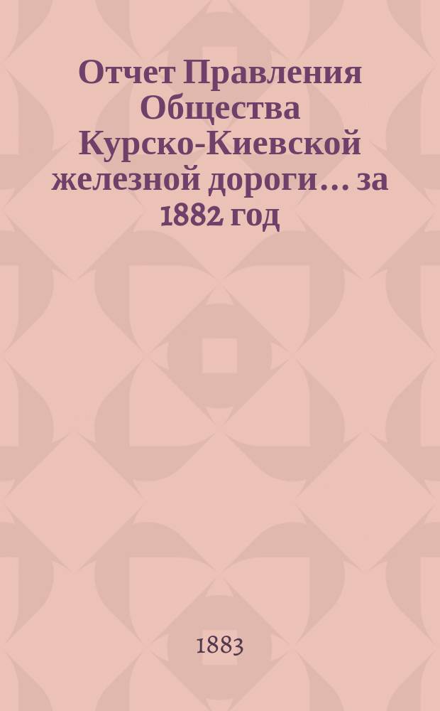 Отчет Правления Общества Курско-Киевской железной дороги... за 1882 год