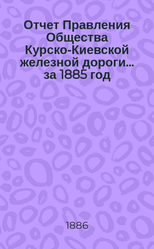Отчет Правления Общества Курско-Киевской железной дороги... за 1885 год