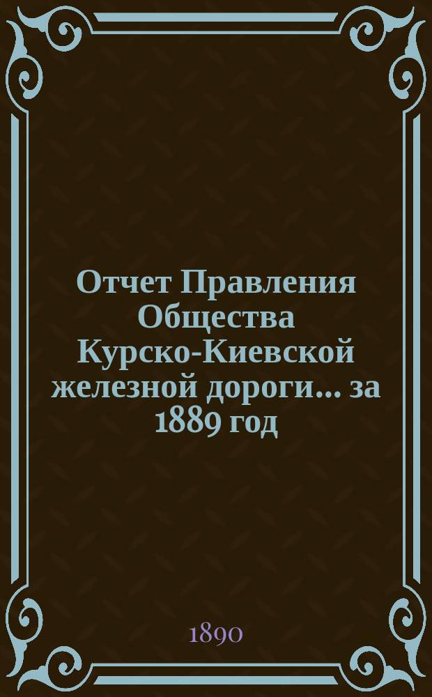 Отчет Правления Общества Курско-Киевской железной дороги... за 1889 год