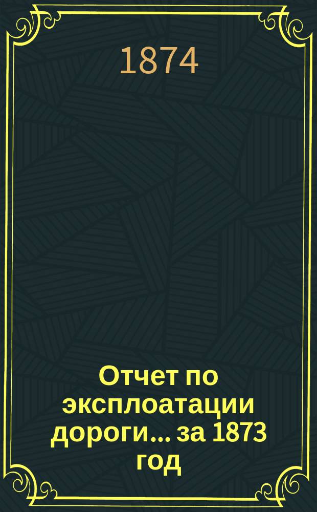 Отчет по эксплоатации дороги... за 1873 год