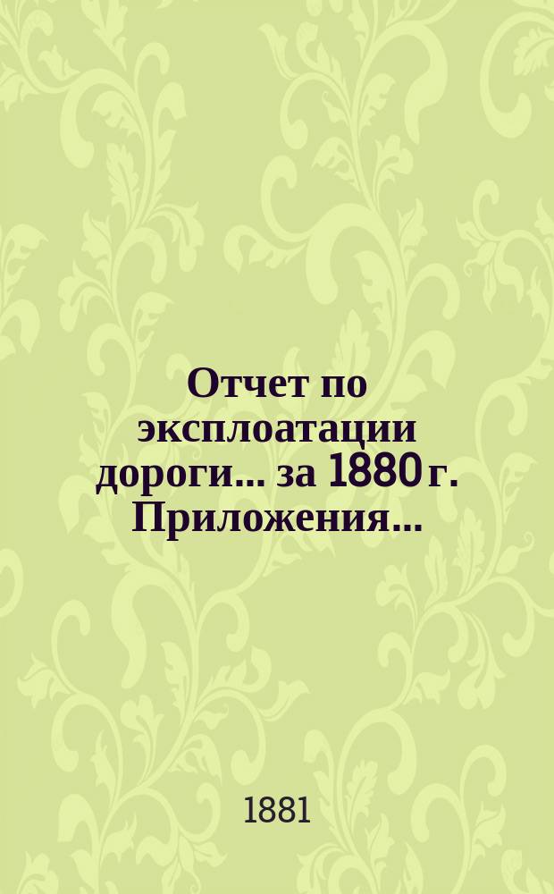 Отчет по эксплоатации дороги... за 1880 г. Приложения... : Приложения...