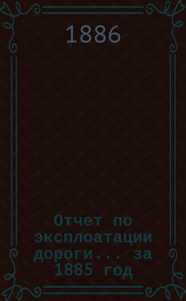 Отчет по эксплоатации дороги... за 1885 год