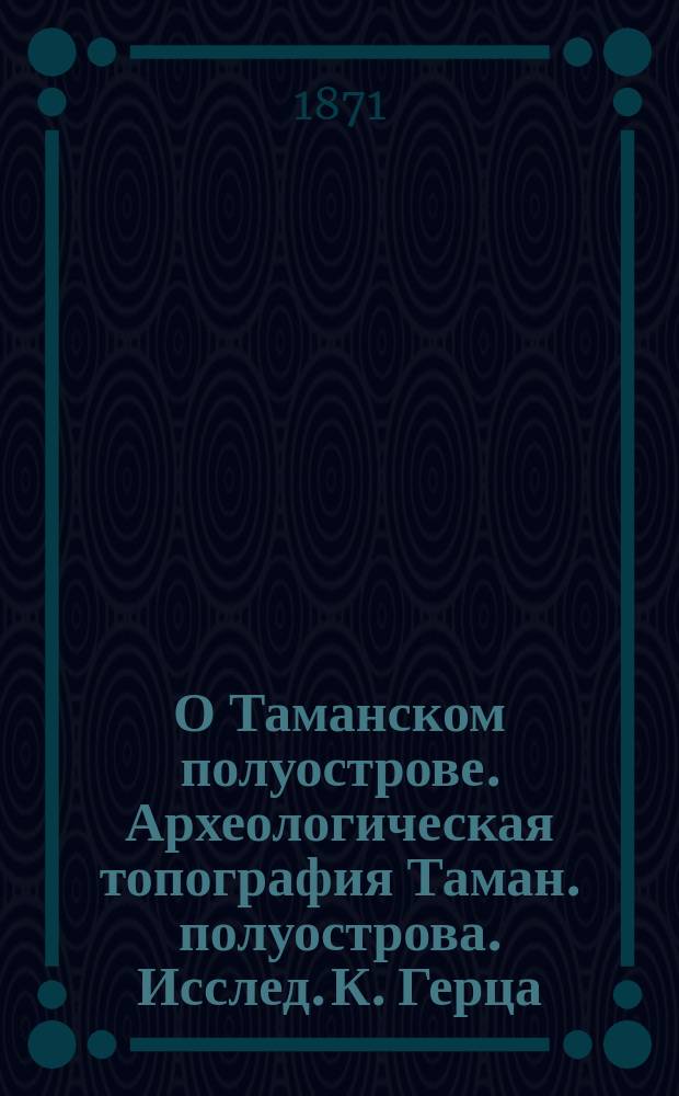 О Таманском полуострове. [Археологическая топография Таман. полуострова. Исслед. К. Герца... Изд. Моск. археолог. о-ва. Москва. 1870. 128 страниц, in 4°] : Рец.