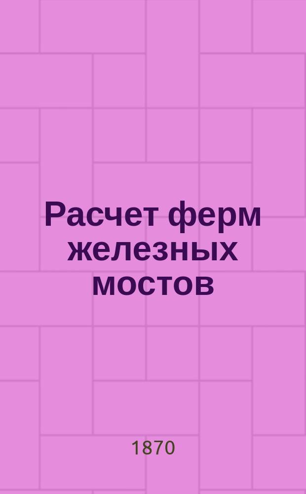Расчет ферм железных мостов : (Bau der Brückenträger) : С 3-го нем. изд. (1869). Ч. 1-2