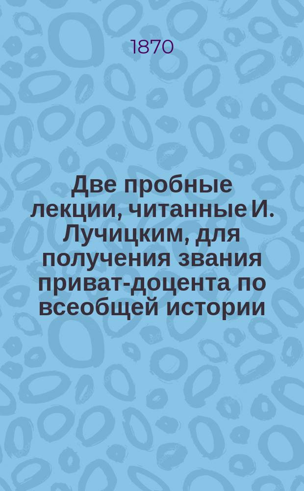 Две пробные лекции, читанные И. Лучицким, для получения звания приват-доцента по всеобщей истории