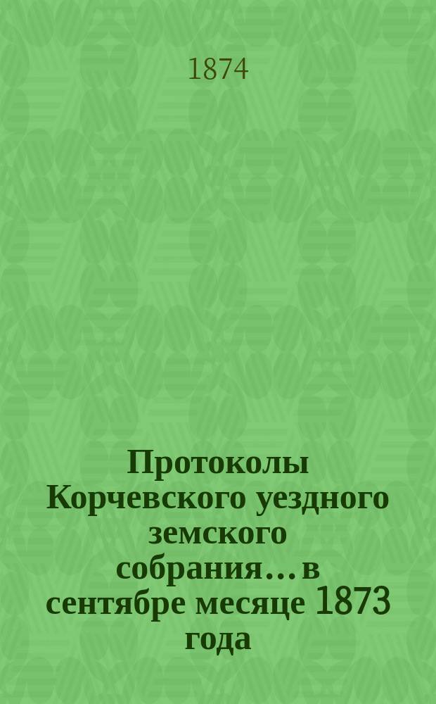 Протоколы Корчевского уездного земского собрания... в сентябре месяце 1873 года