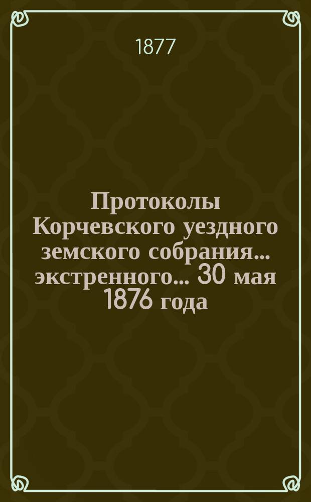 Протоколы Корчевского уездного земского собрания... экстренного... 30 мая 1876 года