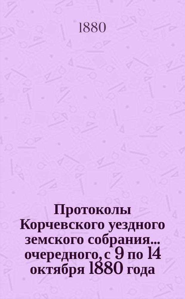 Протоколы Корчевского уездного земского собрания... очередного, с 9 по 14 октября 1880 года