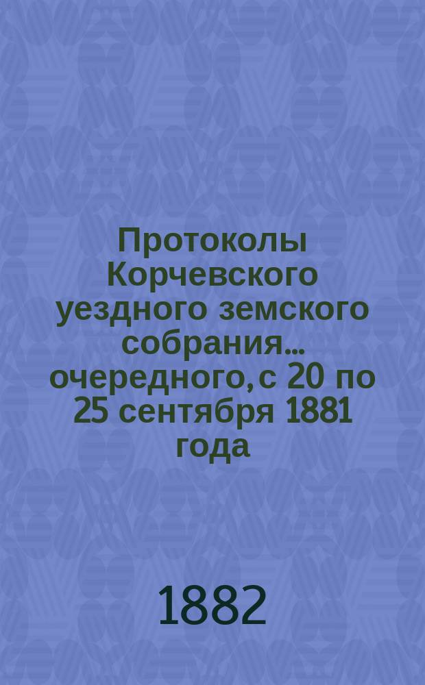 Протоколы Корчевского уездного земского собрания... очередного, с 20 по 25 сентября 1881 года
