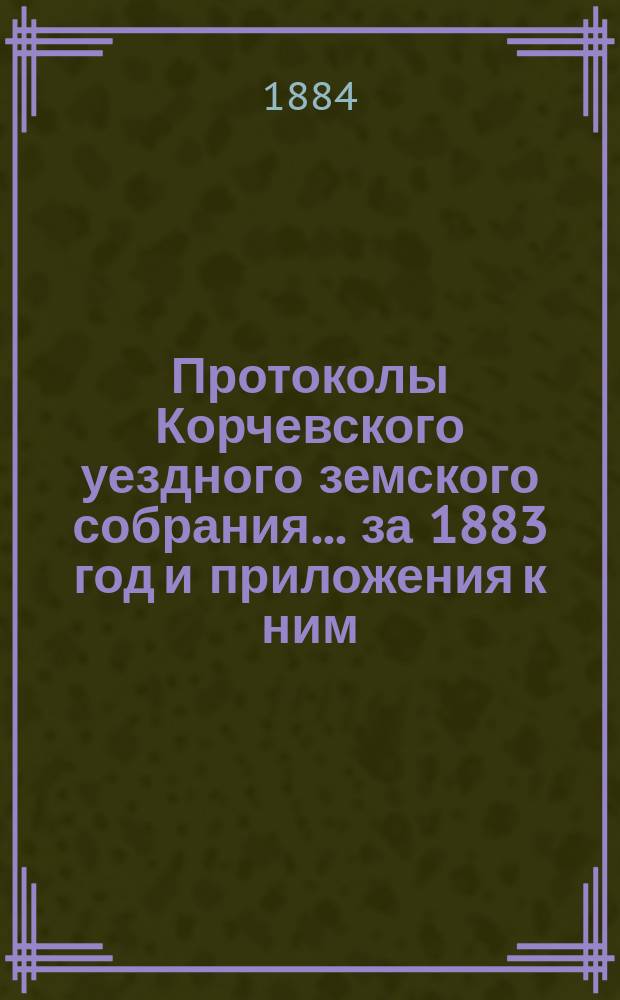 Протоколы Корчевского уездного земского собрания... за 1883 год и приложения к ним