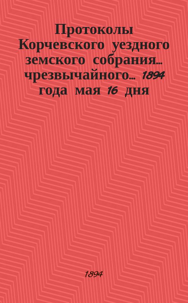 Протоколы Корчевского уездного земского собрания... чрезвычайного... 1894 года мая 16 дня