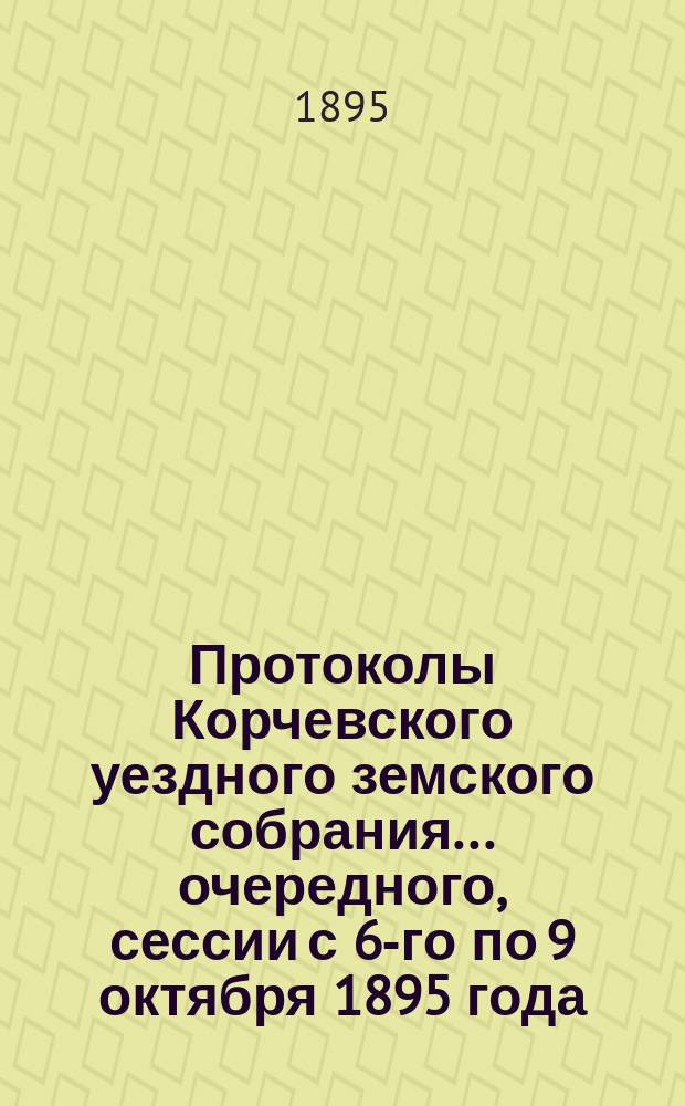 Протоколы Корчевского уездного земского собрания... очередного, сессии с 6-го по 9 октября 1895 года