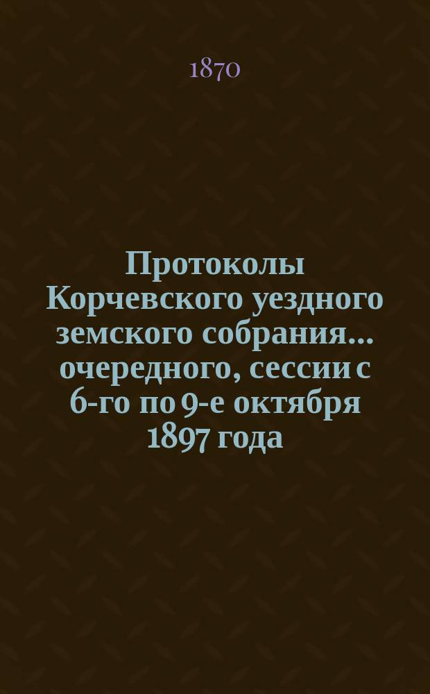 Протоколы Корчевского уездного земского собрания... очередного, сессии с 6-го по 9-е октября 1897 года. Приложения... : Приложения...