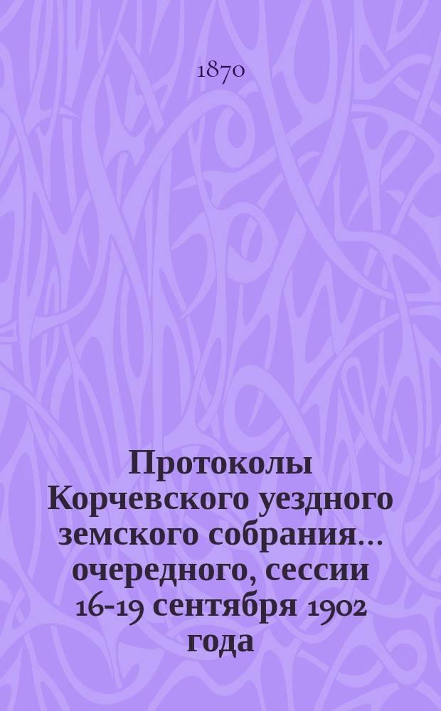 Протоколы Корчевского уездного земского собрания... очередного, сессии 16-19 сентября 1902 года. Приложения... : Приложения...