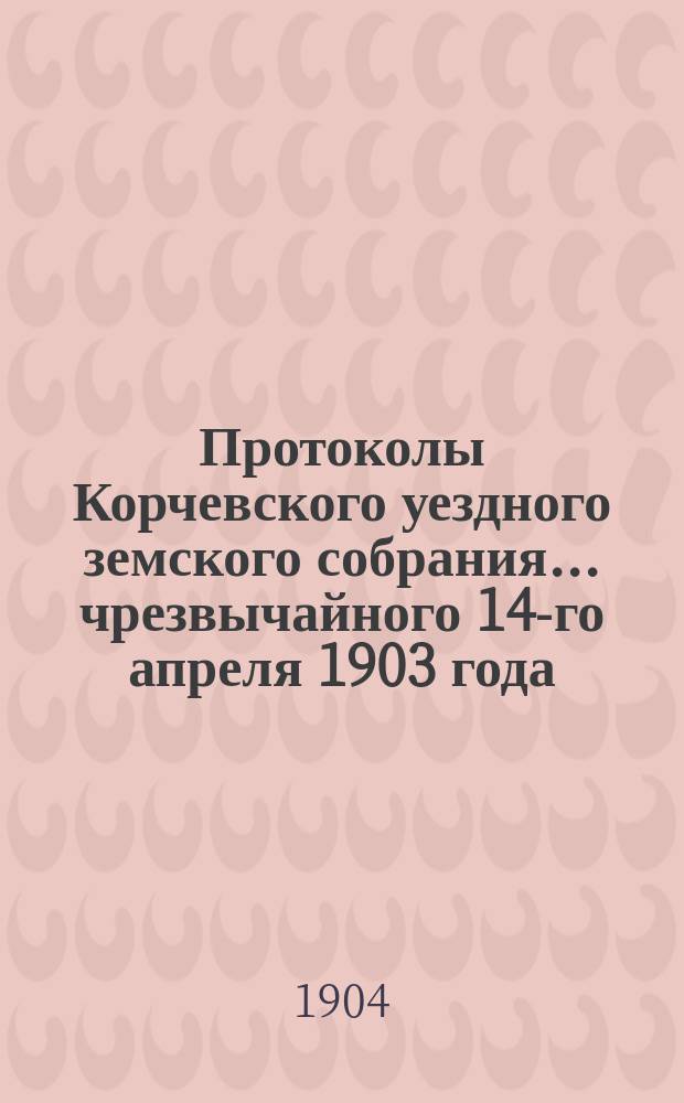 Протоколы Корчевского уездного земского собрания... чрезвычайного 14-го апреля 1903 года : чрезвычайного 14-го апреля 1903 года и приложения к нему