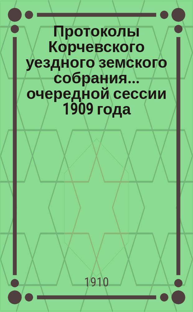 Протоколы Корчевского уездного земского собрания... очередной сессии 1909 года