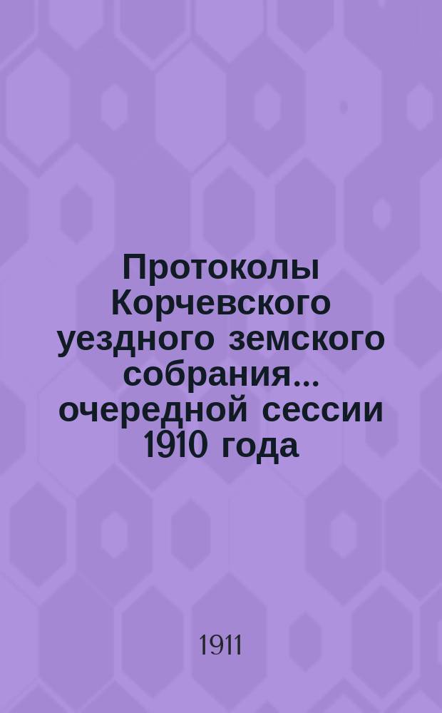Протоколы Корчевского уездного земского собрания... очередной сессии 1910 года
